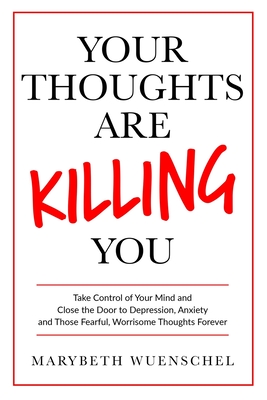 Your Thoughts are Killing You: Take Control of Your Mind and Close the Door to Depression, Anxiety and Those Fearful, Worrisome Thoughts Forever - Wuenschel, Marybeth