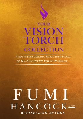 Your Vision Torch! Collection: Success Blueprint for Achieving Your Dreams, Igniting Your Vision, & Re-engineering Your Purpose - Hancock, Fumi