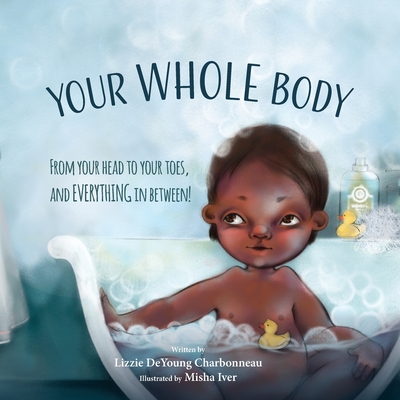 Your Whole Body: From Your Head to Your Toes, and Everything in Between! - Charbonneau, Lizzie DeYoung
