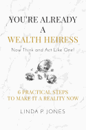You're Already a Wealth Heiress! Now Think and ACT Like One: 6 Practical Steps to Make It a Reality Now