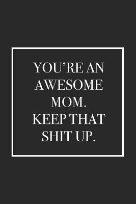 You're an Awesome Mom. Keep That Shit Up: Blank Lined Notebook - For Everyone, Journals