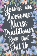 You're An Awesome Nurse Practitioner Keep That Shit Up: Funny Joke Appreciation & Encouragement Gift Idea for Nurse Practitioners. Thank You Gag Notebook Journal & Sketch Diary Present.