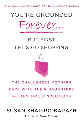 You're Grounded Forever... But First Let's Go Shopping: The Challenges Mothers Face with Their Daughters and Ten Timely Solutions - Barash, Susan Shapiro
