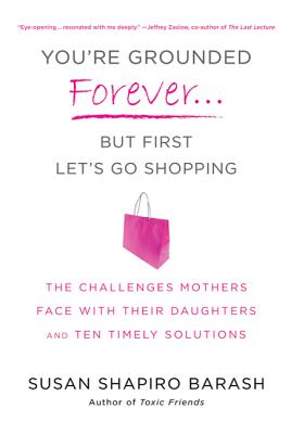 You're Grounded Forever...But First, Let's Go Shopping: The Challenges Mothers Face with Their Daughters and Ten Timely Solutions - Barash, Susan Shapiro