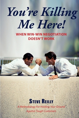 You're Killing Me Here!: When Win-Win Negotiation Doesn't Work - Reilly, Steve