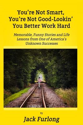 "You're Not Smart, You're Not Good-Lookin, You Better Work Hard": Memorable, Funny Stories and Life Lessons from One of America's Unknown Successes - Dolby, Sherrie (Editor), and Furlong, Jack