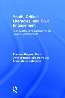 Youth, Critical Literacies, and Civic Engagement: Arts, Media, and Literacy in the Lives of Adolescents - Rogers, Theresa, and Winters, Kari-Lynn, and Perry, Mia