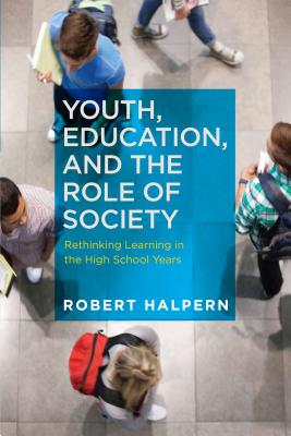 Youth, Education, and the Role of Society: Rethinking Learning in the High School Years - Halpern, Robert, Professor