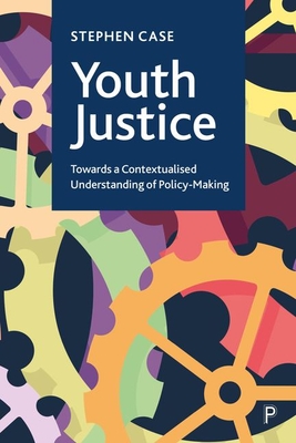 Youth Justice: Towards a Contextualised Understanding of Policy-Making - Case, Stephen