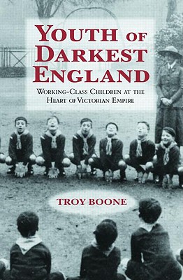 Youth of Darkest England: Working-Class Children at the Heart of Victorian Empire - Boone, Troy