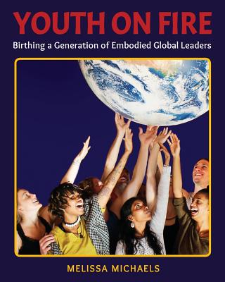 Youth On Fire: Birthing a Generation of Embodied Global Leaders - Michaels, Melissa