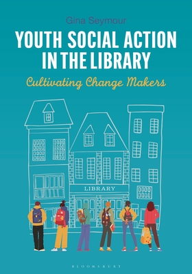 Youth Social Action in the Library: Cultivating Change Makers - Seymour, Gina
