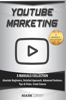 YouTube Marketing: 5 Manuals Collection (Absolute Beginners, Detailed Approach, Advanced Features, Tips & Tricks, Crash Course) - Gray, Mark