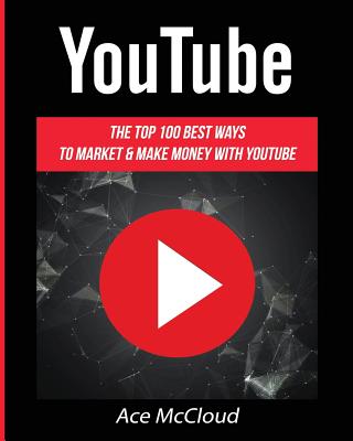 YouTube: The Top 100 Best Ways To Market & Make Money With YouTube - McCloud, Ace