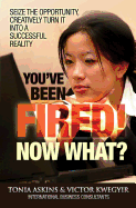 You've Been Fired! Now What?: Seize the opportunity, creatively turn it into a successful reality