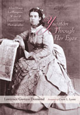 Yucatan Through Her Eyes: Alice Dixon Le Plongeon, Writer and Expeditionary Photographer - Desmond, Lawrence Gustave, and Lyons, Claire L (Foreword by)