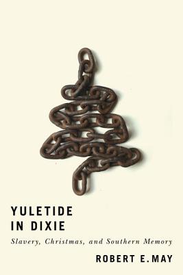 Yuletide in Dixie: Slavery, Christmas, and Southern Memory - May, Robert E