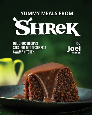 Yummy Meals from Shrek: Delicious Recipes Straight Out of Shrek's Swamp Kitchen! - Rollings, Joel