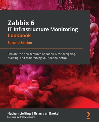 Zabbix 6 IT Infrastructure Monitoring Cookbook: Explore the new features of Zabbix 6 for designing, building, and maintaining your Zabbix setup, 2nd Edition - Liefting, Nathan, and Baekel, Brian van, and Lambert, Dmitry (Foreword by)