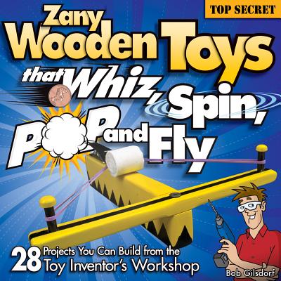 Zany Wooden Toys That Whiz, Spin, Pop, and Fly: 28 Projects You Can Build from the Toy Inventor's Workshop - Gilsdorf, Bob