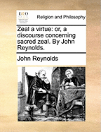 Zeal a Virtue: Or, a Discourse Concerning Sacred Zeal. by John Reynolds