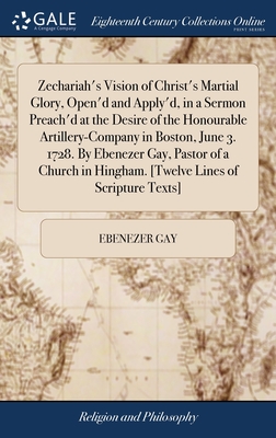 Zechariah's Vision of Christ's Martial Glory, Open'd and Apply'd, in a Sermon Preach'd at the Desire of the Honourable Artillery-Company in Boston, June 3. 1728. By Ebenezer Gay, Pastor of a Church in Hingham. [Twelve Lines of Scripture Texts] - Gay, Ebenezer