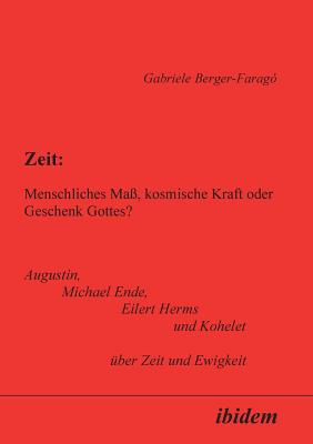 Zeit: Menschliches Ma?, Kosmische Kraft Oder Geschenk Gottes?. Augustin, Michael Ende, Eilert Herms Und Kohelet ?ber Zeit Und Ewigkeit - Berger-Farago, Gabriele