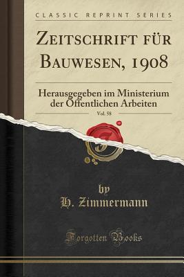 Zeitschrift Fr Bauwesen, 1908, Vol. 58: Herausgegeben Im Ministerium Der ffentlichen Arbeiten (Classic Reprint) - Zimmermann, H