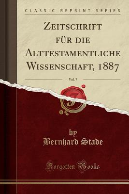 Zeitschrift Fr Die Alttestamentliche Wissenschaft, 1887, Vol. 7 (Classic Reprint) - Stade, Bernhard