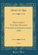 Zeitschrift F?r Die Gesamte Strafrechtswissenschaft, 1886, Vol. 6 (Classic Reprint)