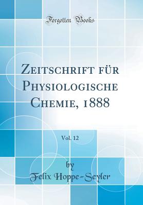 Zeitschrift F?r Physiologische Chemie, 1888, Vol. 12 (Classic Reprint) - Hoppe-Seyler, Felix