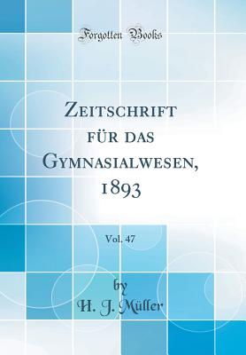 Zeitschrift Fur Das Gymnasialwesen, 1893, Vol. 47 (Classic Reprint) - Muller, H J