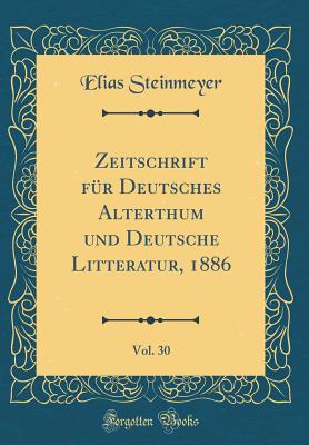 Zeitschrift Fur Deutsches Alterthum Und Deutsche Litteratur, 1886, Vol. 30 (Classic Reprint) - Steinmeyer, Elias