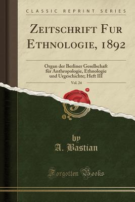 Zeitschrift Fur Ethnologie, 1892, Vol. 24: Organ Der Berliner Gesellschaft Fr Anthropologie, Ethnologie Und Urgeschichte; Heft III (Classic Reprint) - Bastian, A