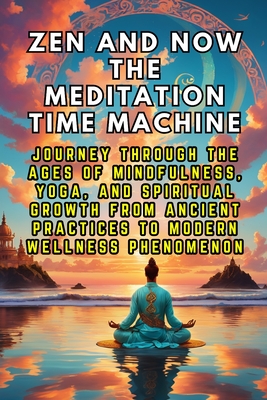 Zen and Now The Meditation Time Machine: Journey Through the Ages of Mindfulness, Yoga, and Spiritual Growth from Ancient Practices to Modern Wellness Phenomenon - Febrian, Andrea