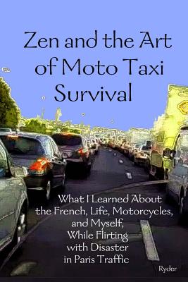 Zen and the Art of Moto Taxi Survival: What I Learned About the French, Life, Motorcycles, and Myself, While Flirting with Disaster in Paris Traffic - Ryder