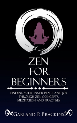 Zen For Beginners: Finding Your Inner Peace And Joy Through Zen Concepts, Meditation And Practises - Brackins, Garland P