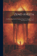 Zend Avesta: Ou Plutt, Zen-daschta, Expliqu D'aprs Un Principe Tout  Fait Nouveau, Volumes 1-3...