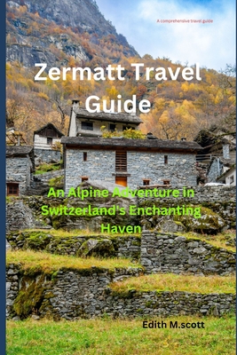 Zermatt Travel Guide: An Alpine Adventure in Switzerland's Enchanting Haven - M Scott, Edith