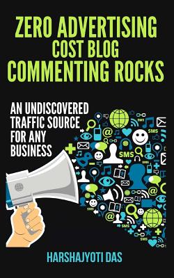 Zero Advertising Cost Blog Commenting Rocks: An Undiscovered Traffic Source For Any Busines - Das, Harshajyoti