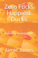 Zero Fucks Happiest Ducks: Live your happiest life