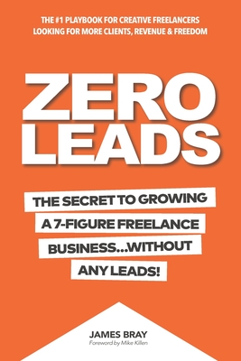 Zero Leads: The Secret To Growing A 7-Figure Service Business Without Any Leads - Bray, James