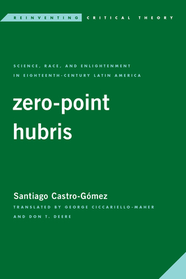 Zero-Point Hubris: Science, Race, and Enlightenment in Eighteenth-Century Latin America - Castro-Gmez, Santiago, and Ciccariello-Maher, George (Translated by), and Deere, Don T. (Translated by)