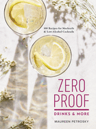 Zero Proof Drinks and More: 100 Recipes for Mocktails and Low-Alcohol Cocktails
