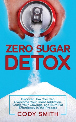 Zero Sugar Detox: Discover How You Can Overcome Your Silent Addiction, Crush Your Cravings, and Burn Fat Effortlessly in the Process - Smith, Cody