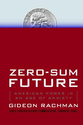 Zero-Sum Future: American Power in an Age of Anxiety - Rachman, Gideon