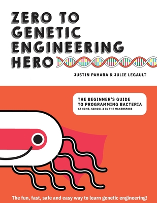 Zero to Genetic Engineering Hero: The Beginner's Guide to Programming Bacteria at Home, School & in the Makerspace - Legault, Julie, and Pahara, Justin