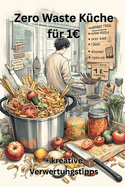 Zero Waste Kche fr 1: Reste-Rezepte + kreative Verwertungstipps - inkl. Vorratsplan gegen Lebensmittelverschwendung