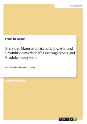 Ziele der Materialwirtschaft, Logistik und Produktionswirtschaft. Leistungstypen und Produktionssystem: Betriebliche Wertschpfung - Neumann, Frank