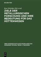 Ziele Der Metallurgischen Forschung Und Ihre Bedeutung F?r Das H?ttenwesen: Vortr?ge, Gehalten Auf Der Internationalen Taggung Der Sektion F?r H?ttenwesen Der Deutschen Akademie Der Wissenschaften Zu Berlin Am 12. Und 13. Februar 1963, in Freiberg/Sa